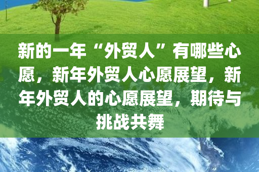 新的一年“外贸人”有哪些心愿，新年外贸人心愿展望，新年外贸人的心愿展望，期待与挑战共舞