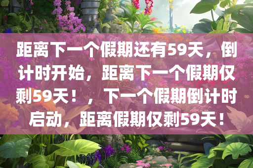 距离下一个假期还有59天，倒计时开始，距离下一个假期仅剩59天！，下一个假期倒计时启动，距离假期仅剩59天！