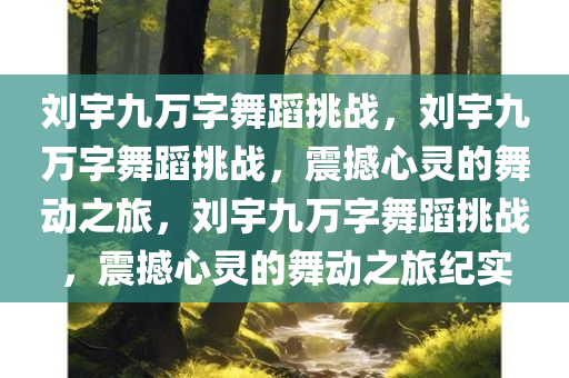 刘宇九万字舞蹈挑战，刘宇九万字舞蹈挑战，震撼心灵的舞动之旅，刘宇九万字舞蹈挑战，震撼心灵的舞动之旅纪实