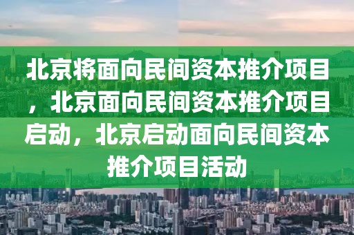 北京将面向民间资本推介项目，北京面向民间资本推介项目启动，北京启动面向民间资本推介项目活动
