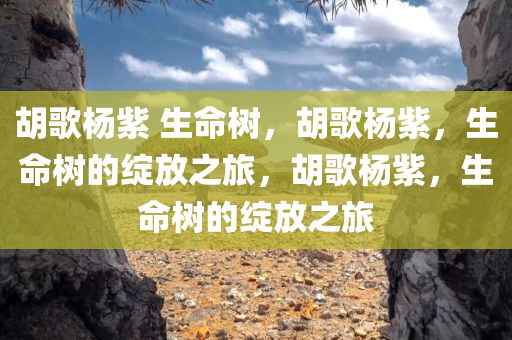 胡歌杨紫 生命树，胡歌杨紫，生命树的绽放之旅，胡歌杨紫，生命树的绽放之旅