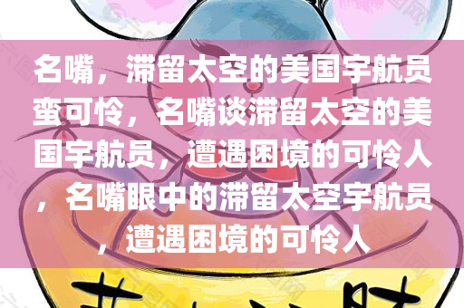 名嘴，滞留太空的美国宇航员蛮可怜，名嘴谈滞留太空的美国宇航员，遭遇困境的可怜人，名嘴眼中的滞留太空宇航员，遭遇困境的可怜人