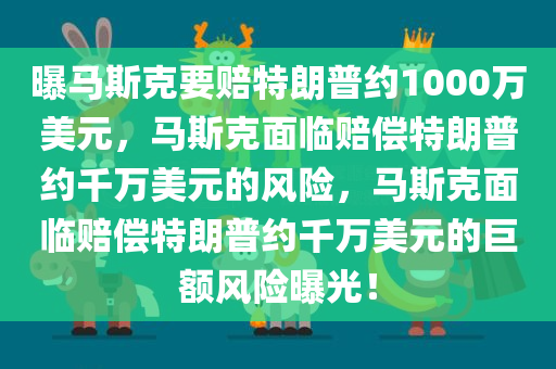 曝马斯克要赔特朗普约1000万美元，马斯克面临赔偿特朗普约千万美元的风险，马斯克面临赔偿特朗普约千万美元的巨额风险曝光！