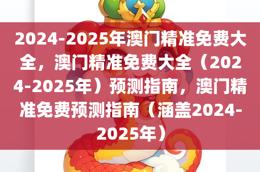 2024-2025年澳门精准免费大全，澳门精准免费大全（2024-2025年）预测指南，澳门精准免费预测指南（涵盖2024-2025年）