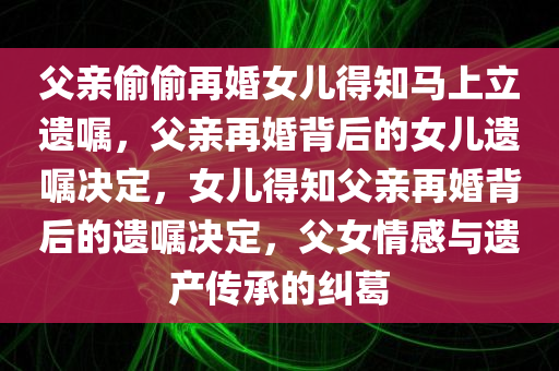 父亲偷偷再婚女儿得知马上立遗嘱，父亲再婚背后的女儿遗嘱决定，女儿得知父亲再婚背后的遗嘱决定，父女情感与遗产传承的纠葛