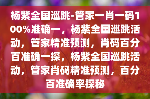 杨紫全国巡跳-管家一肖一码100%准确一，杨紫全国巡跳活动，管家精准预测，肖码百分百准确一探，杨紫全国巡跳活动，管家肖码精准预测，百分百准确率探秘