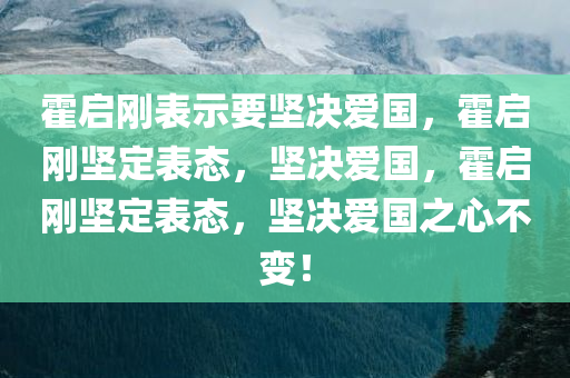 霍启刚表示要坚决爱国，霍启刚坚定表态，坚决爱国，霍启刚坚定表态，坚决爱国之心不变！