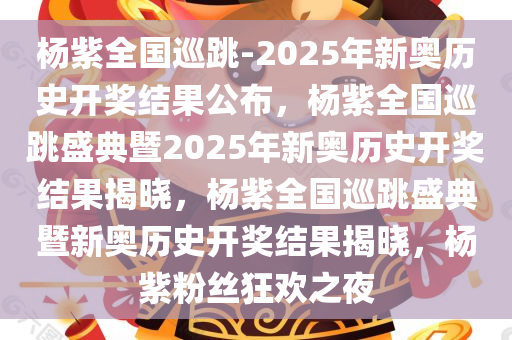 杨紫全国巡跳-2025年新奥历史开奖结果公布，杨紫全国巡跳盛典暨2025年新奥历史开奖结果揭晓，杨紫全国巡跳盛典暨新奥历史开奖结果揭晓，杨紫粉丝狂欢之夜