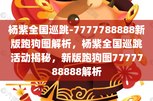 杨紫全国巡跳-7777788888新版跑狗图解析，杨紫全国巡跳活动揭秘，新版跑狗图7777788888解析