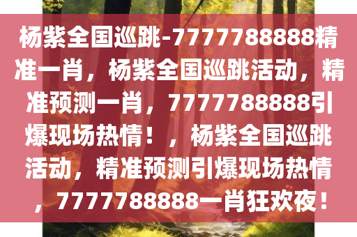 杨紫全国巡跳-7777788888精准一肖，杨紫全国巡跳活动，精准预测一肖，7777788888引爆现场热情！，杨紫全国巡跳活动，精准预测引爆现场热情，7777788888一肖狂欢夜！