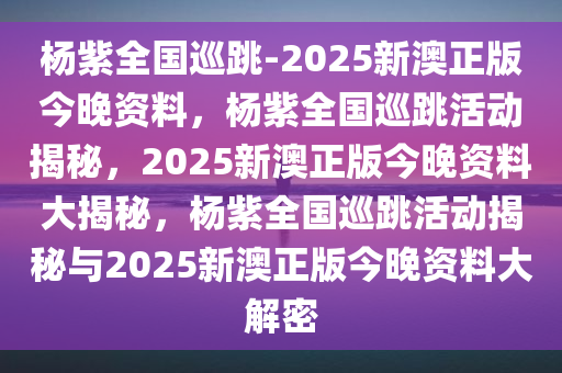 杨紫全国巡跳-2025新澳正版今晚资料，杨紫全国巡跳活动揭秘，2025新澳正版今晚资料大揭秘，杨紫全国巡跳活动揭秘与2025新澳正版今晚资料大解密