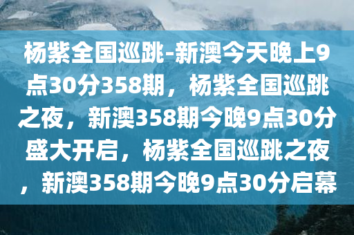 杨紫全国巡跳-新澳今天晚上9点30分358期，杨紫全国巡跳之夜，新澳358期今晚9点30分盛大开启，杨紫全国巡跳之夜，新澳358期今晚9点30分启幕