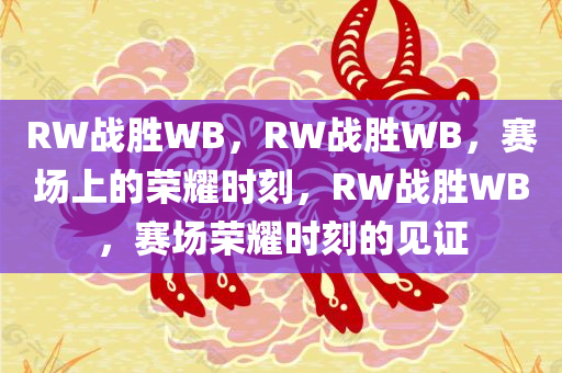 RW战胜WB，RW战胜WB，赛场上的荣耀时刻，RW战胜WB，赛场荣耀时刻的见证