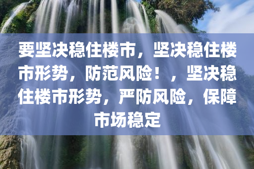 要坚决稳住楼市，坚决稳住楼市形势，防范风险！，坚决稳住楼市形势，严防风险，保障市场稳定