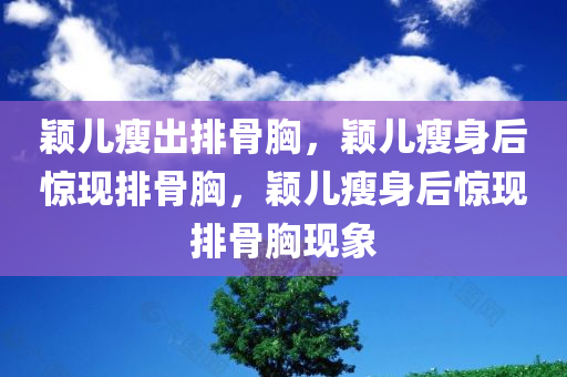 颖儿瘦出排骨胸，颖儿瘦身后惊现排骨胸，颖儿瘦身后惊现排骨胸现象
