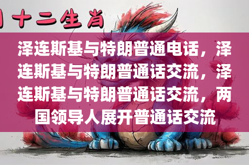 泽连斯基与特朗普通电话，泽连斯基与特朗普通话交流，泽连斯基与特朗普通话交流，两国领导人展开普通话交流