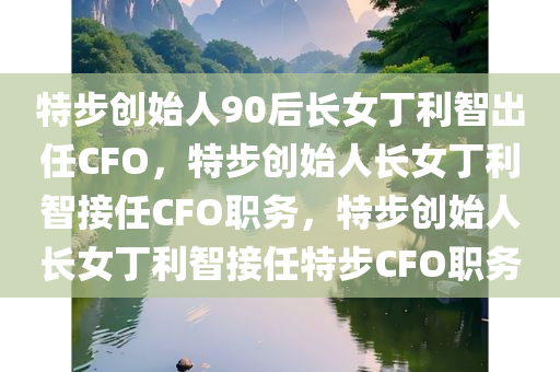 特步创始人90后长女丁利智出任CFO，特步创始人长女丁利智接任CFO职务，特步创始人长女丁利智接任特步CFO职务