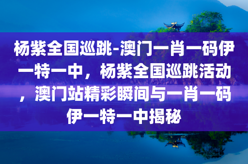 杨紫全国巡跳-澳门一肖一码伊一特一中，杨紫全国巡跳活动，澳门站精彩瞬间与一肖一码伊一特一中揭秘