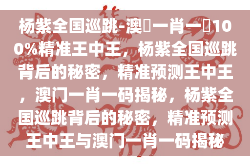 杨紫全国巡跳-澳門一肖一碼100%精准王中王，杨紫全国巡跳背后的秘密，精准预测王中王，澳门一肖一码揭秘，杨紫全国巡跳背后的秘密，精准预测王中王与澳门一肖一码揭秘