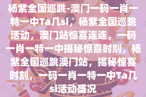 杨紫全国巡跳-澳门一码一肖一特一中Ta几si，杨紫全国巡跳活动，澳门站惊喜连连，一码一肖一特一中揭秘惊喜时刻，杨紫全国巡跳澳门站，揭秘惊喜时刻，一码一肖一特一中Ta几si活动盛况
