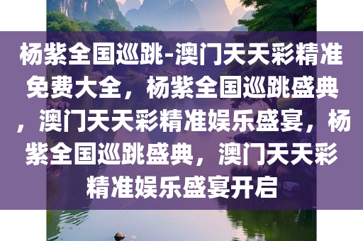 杨紫全国巡跳-澳门天天彩精准免费大全，杨紫全国巡跳盛典，澳门天天彩精准娱乐盛宴，杨紫全国巡跳盛典，澳门天天彩精准娱乐盛宴开启
