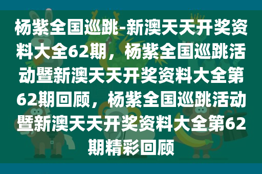 杨紫全国巡跳-新澳天天开奖资料大全62期，杨紫全国巡跳活动暨新澳天天开奖资料大全第62期回顾，杨紫全国巡跳活动暨新澳天天开奖资料大全第62期精彩回顾