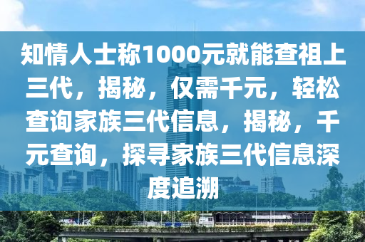 知情人士称1000元就能查祖上三代，揭秘，仅需千元，轻松查询家族三代信息，揭秘，千元查询，探寻家族三代信息深度追溯