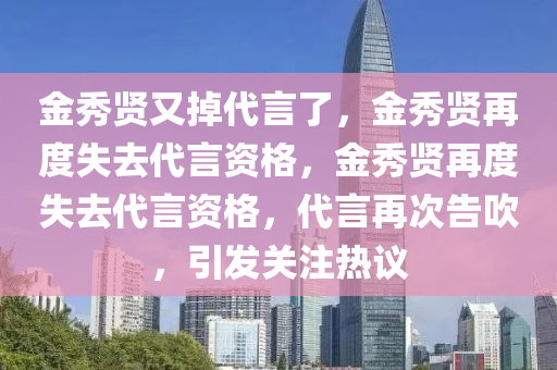 金秀贤又掉代言了，金秀贤再度失去代言资格，金秀贤再度失去代言资格，代言再次告吹，引发关注热议