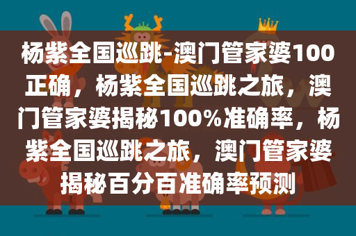 杨紫全国巡跳-澳门管家婆100正确，杨紫全国巡跳之旅，澳门管家婆揭秘100%准确率，杨紫全国巡跳之旅，澳门管家婆揭秘百分百准确率预测