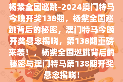 杨紫全国巡跳-2024澳门特马今晚开奖138期，杨紫全国巡跳背后的秘密，澳门特马今晚开奖悬念揭晓，第138期重磅来袭！，杨紫全国巡跳背后的秘密与澳门特马第138期开奖悬念揭晓！