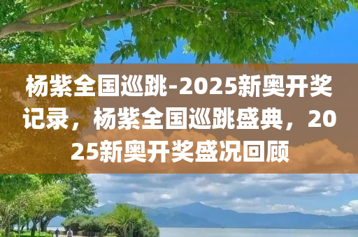 杨紫全国巡跳-2025新奥开奖记录，杨紫全国巡跳盛典，2025新奥开奖盛况回顾