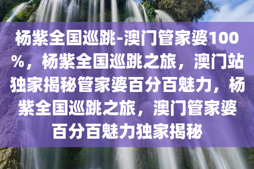 杨紫全国巡跳-澳门管家婆100%，杨紫全国巡跳之旅，澳门站独家揭秘管家婆百分百魅力，杨紫全国巡跳之旅，澳门管家婆百分百魅力独家揭秘
