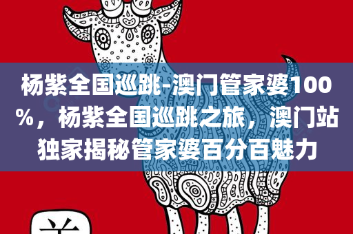 杨紫全国巡跳-澳门管家婆100%，杨紫全国巡跳之旅，澳门站独家揭秘管家婆百分百魅力
