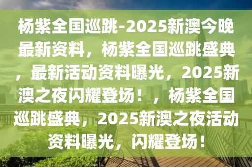 杨紫全国巡跳-2025新澳今晚最新资料，杨紫全国巡跳盛典，最新活动资料曝光，2025新澳之夜闪耀登场！，杨紫全国巡跳盛典，2025新澳之夜活动资料曝光，闪耀登场！