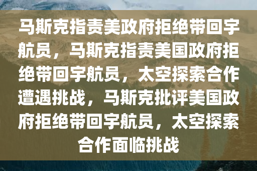马斯克指责美政府拒绝带回宇航员，马斯克指责美国政府拒绝带回宇航员，太空探索合作遭遇挑战