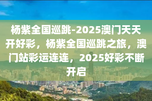 杨紫全国巡跳-2025澳门天天开好彩，杨紫全国巡跳之旅，澳门站彩运连连，2025好彩不断开启
