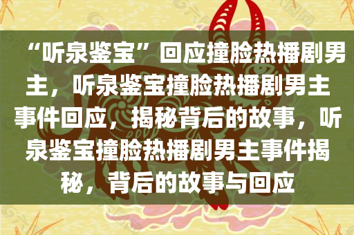“听泉鉴宝”回应撞脸热播剧男主，听泉鉴宝撞脸热播剧男主事件回应，揭秘背后的故事，听泉鉴宝撞脸热播剧男主事件揭秘，背后的故事与回应