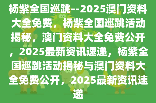杨紫全国巡跳--2025澳门资料大全免费，杨紫全国巡跳活动揭秘，澳门资料大全免费公开，2025最新资讯速递，杨紫全国巡跳活动揭秘与澳门资料大全免费公开，2025最新资讯速递