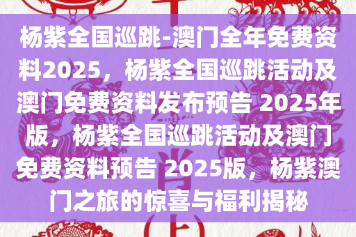 杨紫全国巡跳-澳门全年免费资料2025，杨紫全国巡跳活动及澳门免费资料发布预告 2025年版，杨紫全国巡跳活动及澳门免费资料预告 2025版，杨紫澳门之旅的惊喜与福利揭秘
