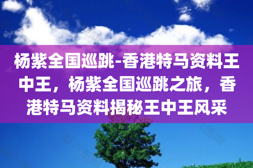 杨紫全国巡跳-香港特马资料王中王，杨紫全国巡跳之旅，香港特马资料揭秘王中王风采