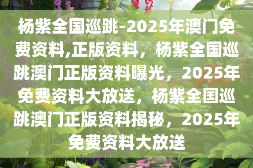 杨紫全国巡跳-2025年澳门免费资料,正版资料，杨紫全国巡跳澳门正版资料曝光，2025年免费资料大放送，杨紫全国巡跳澳门正版资料揭秘，2025年免费资料大放送