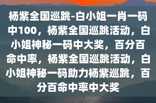 杨紫全国巡跳-白小姐一肖一码中100，杨紫全国巡跳活动，白小姐神秘一码中大奖，百分百命中率，杨紫全国巡跳活动，白小姐神秘一码助力杨紫巡跳，百分百命中率中大奖