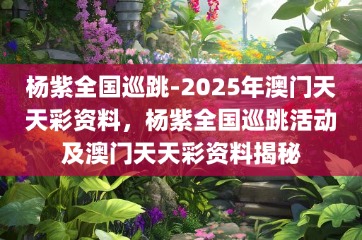 杨紫全国巡跳-2025年澳门天天彩资料，杨紫全国巡跳活动及澳门天天彩资料揭秘