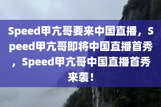 Speed甲亢哥要来中国直播，Speed甲亢哥即将中国直播首秀，Speed甲亢哥中国直播首秀来袭！