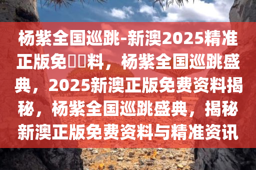 杨紫全国巡跳-新澳2025精准正版免費資料，杨紫全国巡跳盛典，2025新澳正版免费资料揭秘，杨紫全国巡跳盛典，揭秘新澳正版免费资料与精准资讯