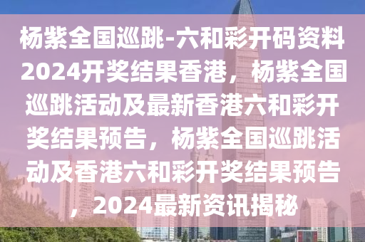 杨紫全国巡跳-六和彩开码资料2024开奖结果香港，杨紫全国巡跳活动及最新香港六和彩开奖结果预告，杨紫全国巡跳活动及香港六和彩开奖结果预告，2024最新资讯揭秘