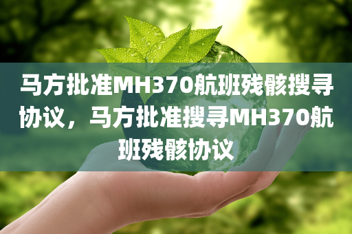 马方批准MH370航班残骸搜寻协议，马方批准搜寻MH370航班残骸协议