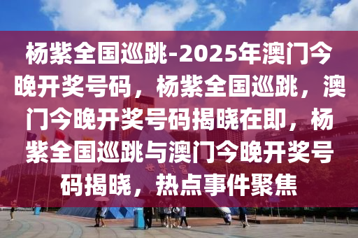 杨紫全国巡跳-2025年澳门今晚开奖号码，杨紫全国巡跳，澳门今晚开奖号码揭晓在即，杨紫全国巡跳与澳门今晚开奖号码揭晓，热点事件聚焦