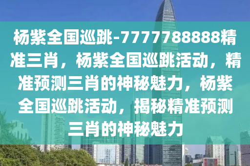 杨紫全国巡跳-7777788888精准三肖，杨紫全国巡跳活动，精准预测三肖的神秘魅力，杨紫全国巡跳活动，揭秘精准预测三肖的神秘魅力