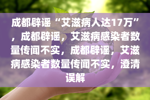 成都辟谣“艾滋病人达17万”，成都辟谣，艾滋病感染者数量传闻不实，成都辟谣，艾滋病感染者数量传闻不实，澄清误解